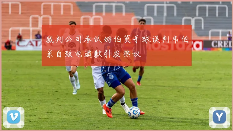 裁判公司承认姆伯莫手球误判韦伯亲自致电道歉引发热议