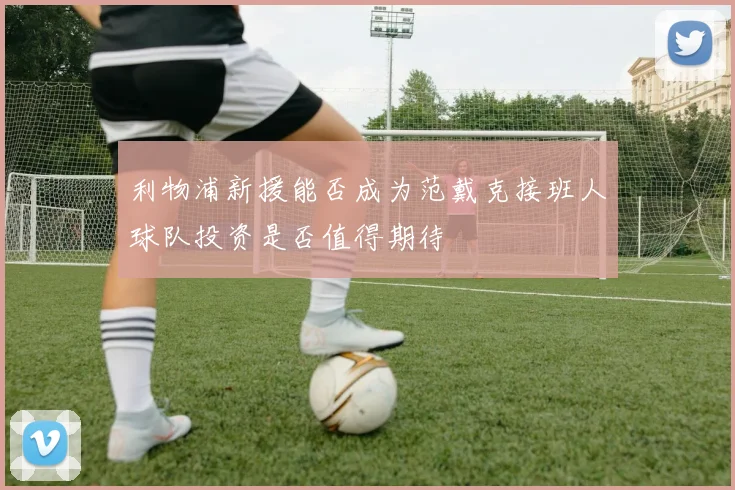 利物浦新援能否成为范戴克接班人球队投资是否值得期待