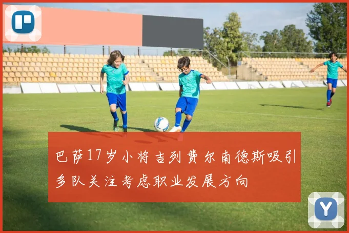 巴萨17岁小将吉列费尔南德斯吸引多队关注考虑职业发展方向
