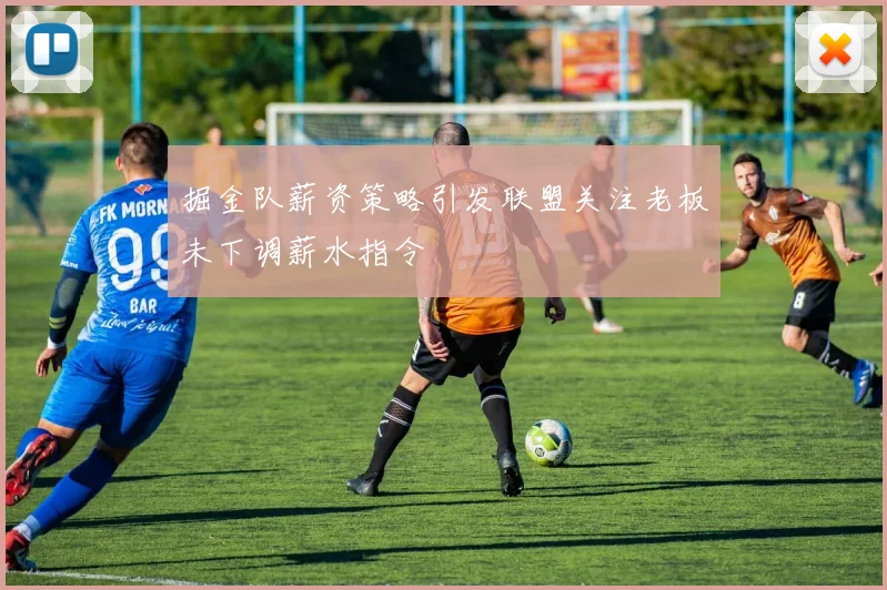 掘金队薪资策略引发联盟关注老板未下调薪水指令