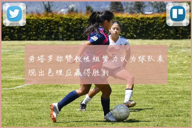 劳塔罗称赞教练组努力认为球队表现出色理应赢得胜利