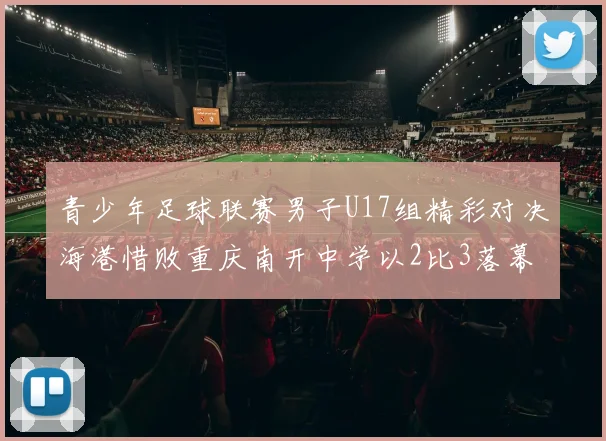 青少年足球联赛男子U17组精彩对决海港惜败重庆南开中学以2比3落幕