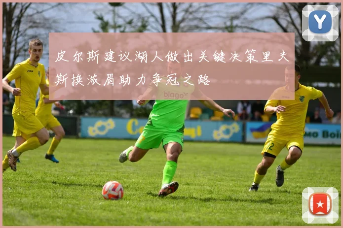 皮尔斯建议湖人做出关键决策里夫斯换浓眉助力争冠之路