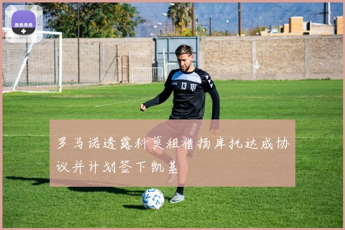 罗马诺透露科莫租借扬库托达成协议并计划签下凯基