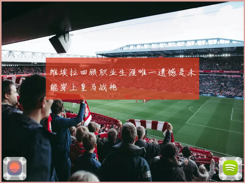 维埃拉回顾职业生涯唯一遗憾是未能穿上皇马战袍