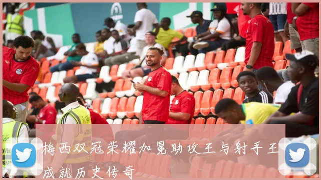 梅西双冠荣耀加冕助攻王与射手王成就历史传奇