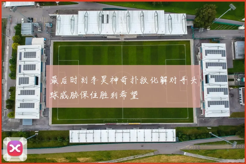 最后时刻李昊神奇扑救化解对手头球威胁保住胜利希望