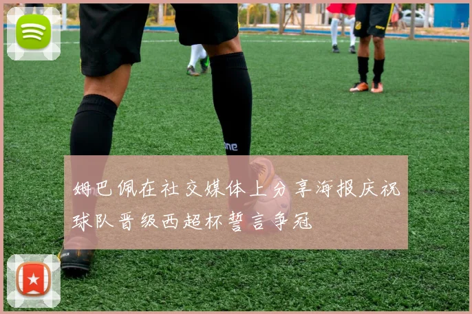 姆巴佩在社交媒体上分享海报庆祝球队晋级西超杯誓言争冠