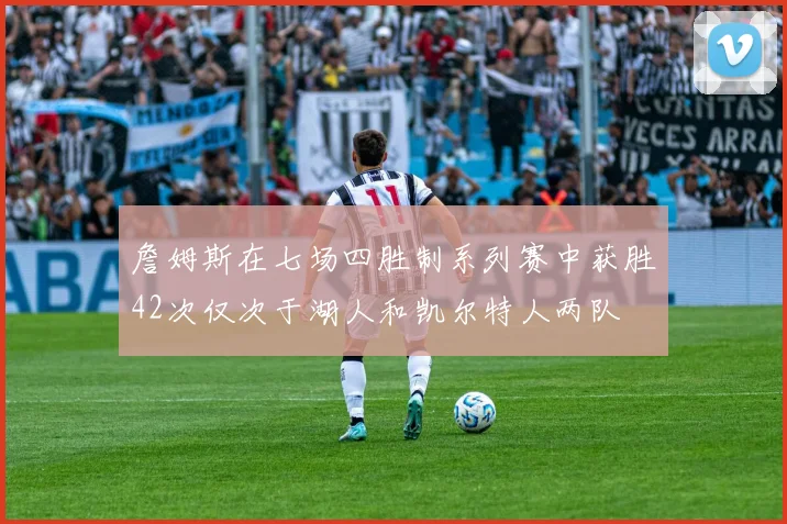 詹姆斯在七场四胜制系列赛中获胜42次仅次于湖人和凯尔特人两队