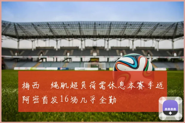 梅西腘绳肌超负荷需休息本赛季迈阿密首发16场几乎全勤