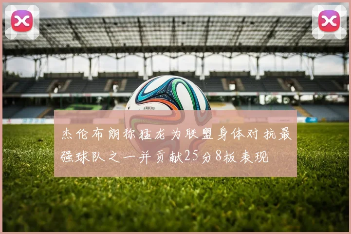 杰伦布朗称猛龙为联盟身体对抗最强球队之一并贡献25分8板表现