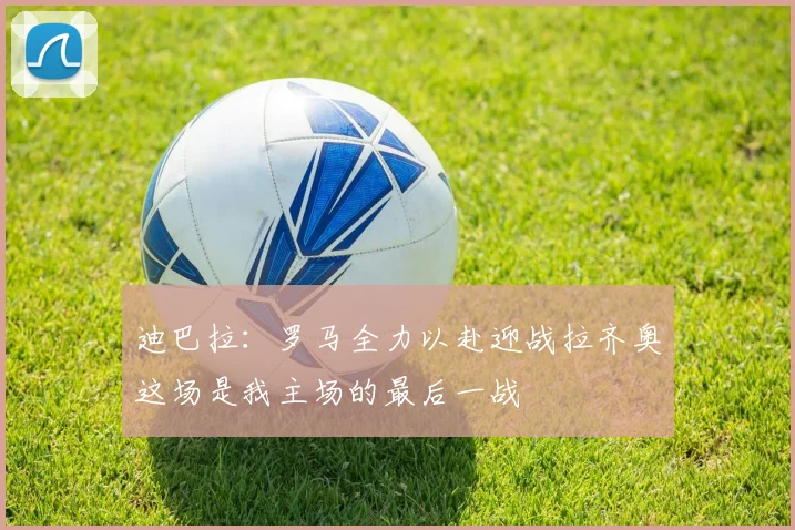 迪巴拉：罗马全力以赴迎战拉齐奥这场是我主场的最后一战