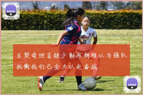 东契奇坦言缺少勒布朗难以与强队抗衡我们已全力以赴奋战
