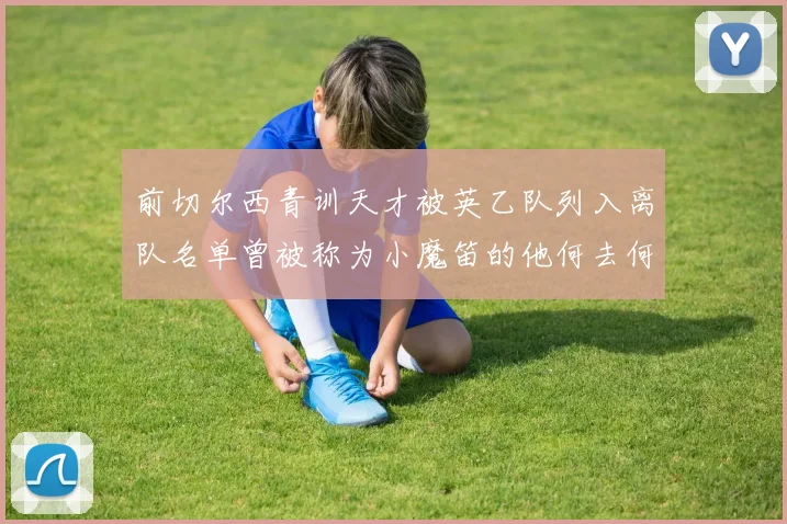 前切尔西青训天才被英乙队列入离队名单曾被称为小魔笛的他何去何从