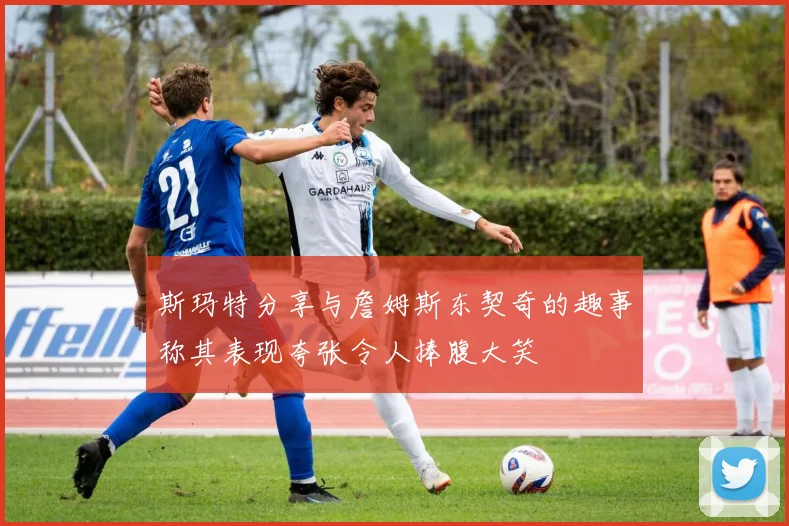 斯玛特分享与詹姆斯东契奇的趣事称其表现夸张令人捧腹大笑